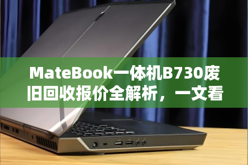 MateBook一体机B730废旧回收报价全解析,一文看懂残值、行情与避坑指南 MateBook一体机B730废旧回收报价全解析,一文看懂残值、行情与避坑指南