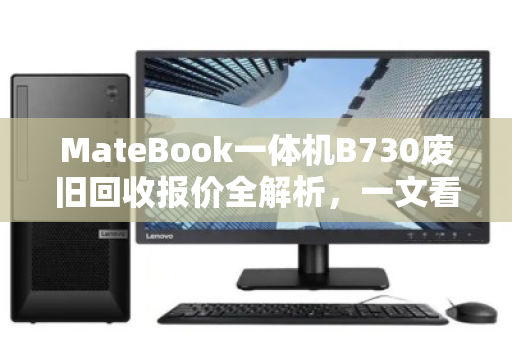 MateBook一体机B730废旧回收报价全解析,一文看懂残值、行情与避坑指南 MateBook一体机B730废旧回收报价全解析,一文看懂残值、行情与避坑指南
