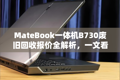 MateBook一体机B730废旧回收报价全解析，一文看懂残值、行情与避坑指南