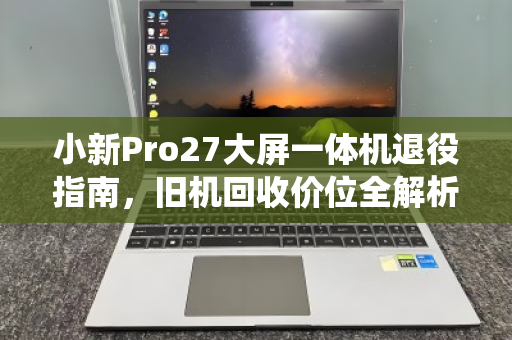 小新Pro27大屏一体机退役指南,旧机回收价位全解析,这样卖才不亏 小新Pro27大屏一体机退役指南,旧机回收价位全解析,这样卖才不亏