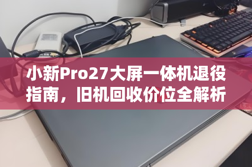 小新Pro27大屏一体机退役指南，旧机回收价位全解析，这样卖才不亏