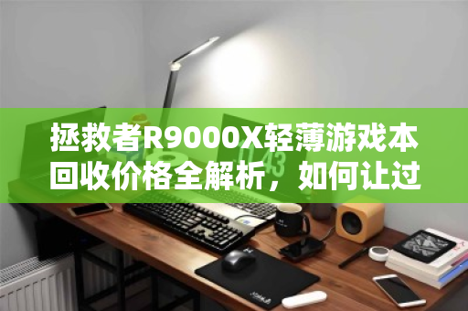 拯救者R9000X轻薄游戏本回收价格全解析,如何让过气旗舰卖出超值价 拯救者R9000X轻薄游戏本回收价格全解析,如何让过气旗舰卖出超值价