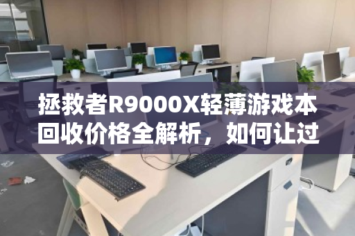 拯救者R9000X轻薄游戏本回收价格全解析,如何让过气旗舰卖出超值价 拯救者R9000X轻薄游戏本回收价格全解析,如何让过气旗舰卖出超值价