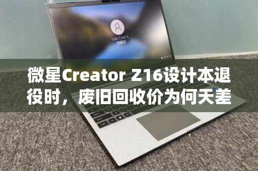 微星Creator Z16设计本退役时，废旧回收价为何天差地别？内行揭秘与行情实录