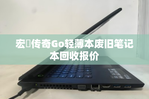 宏碁传奇Go轻薄本废旧笔记本回收报价 宏碁传奇Go轻薄本废旧笔记本回收报价