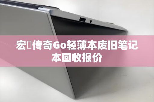 宏碁传奇Go轻薄本废旧笔记本回收报价 宏碁传奇Go轻薄本废旧笔记本回收报价