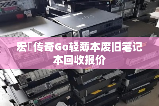 宏碁传奇Go轻薄本废旧笔记本回收报价