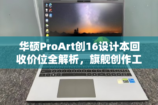 华硕ProArt创16设计本回收价位全解析,旗舰创作工具的价值重生指南 华硕ProArt创16设计本回收价位全解析,旗舰创作工具的价值重生指南