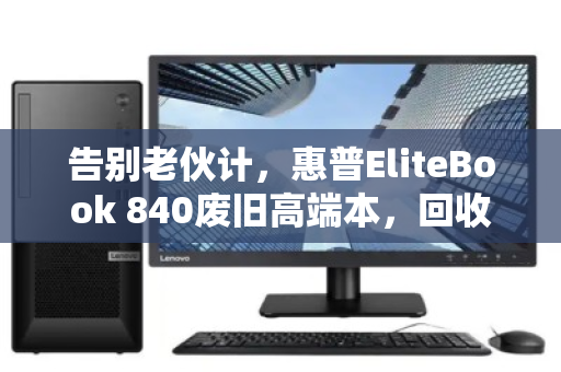 告别老伙计,惠普EliteBook 840废旧高端本,回收价背后的价值真相 告别老伙计,惠普EliteBook 840废旧高端本,回收价背后的价值真相