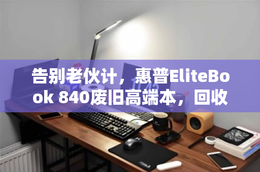 告别老伙计,惠普EliteBook 840废旧高端本,回收价背后的价值真相 告别老伙计,惠普EliteBook 840废旧高端本,回收价背后的价值真相