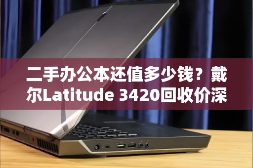 二手办公本还值多少钱?戴尔Latitude 3420回收价深度解析,看完再卖不亏 二手办公本还值多少钱?戴尔Latitude 3420回收价深度解析,看完再卖不亏
