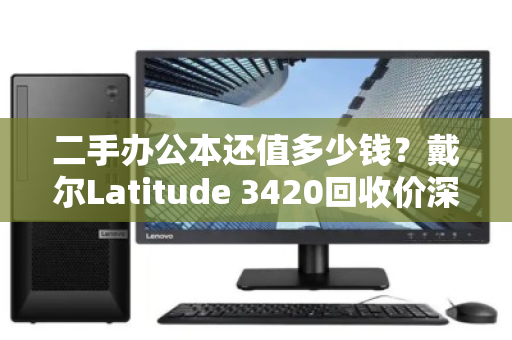 二手办公本还值多少钱?戴尔Latitude 3420回收价深度解析,看完再卖不亏 二手办公本还值多少钱?戴尔Latitude 3420回收价深度解析,看完再卖不亏