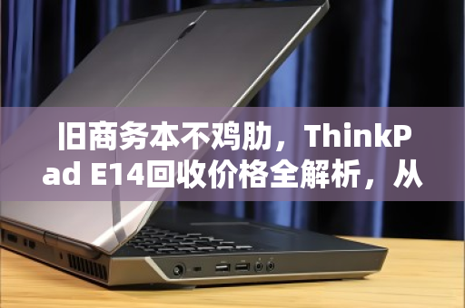 旧商务本不鸡肋,ThinkPad E14回收价格全解析,从吃灰到回血的正确姿势 旧商务本不鸡肋,ThinkPad E14回收价格全解析,从吃灰到回血的正确姿势