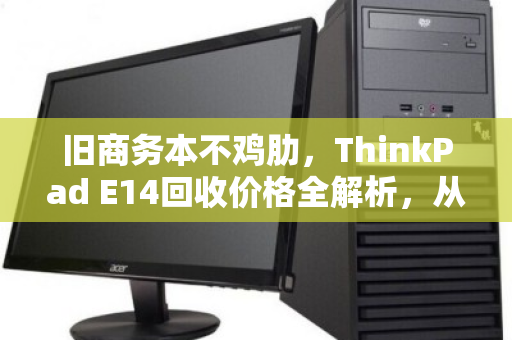 旧商务本不鸡肋,ThinkPad E14回收价格全解析,从吃灰到回血的正确姿势 旧商务本不鸡肋,ThinkPad E14回收价格全解析,从吃灰到回血的正确姿势