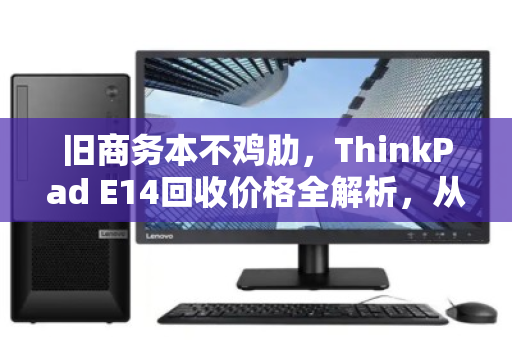 旧商务本不鸡肋，ThinkPad E14回收价格全解析，从吃灰到回血的正确姿势
