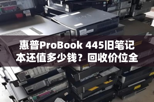 惠普ProBook 445旧笔记本还值多少钱?回收价位全解析,别让老伙计贱卖了 惠普ProBook 445旧笔记本还值多少钱?回收价位全解析,别让老伙计贱卖了