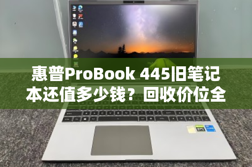 惠普ProBook 445旧笔记本还值多少钱？回收价位全解析，别让老伙计贱卖了