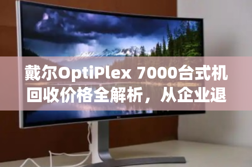 戴尔OptiPlex 7000台式机回收价格全解析,从企业退役机到二手市场香饽饽,你的机器还值多少钱? 戴尔OptiPlex 7000台式机回收价格全解析,从企业退役机到二手市场香饽饽,你的机器还值多少钱?