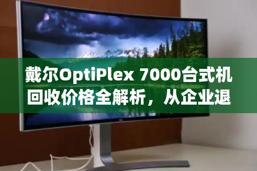 戴尔OptiPlex 7000台式机回收价格全解析,从企业退役机到二手市场香饽饽,你的机器还值多少钱? 戴尔OptiPlex 7000台式机回收价格全解析,从企业退役机到二手市场香饽饽,你的机器还值多少钱?