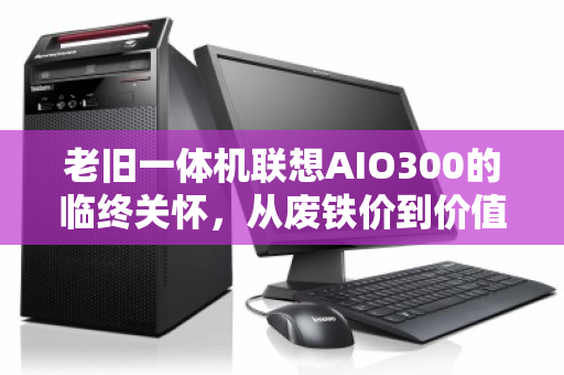 老旧一体机联想AIO300的临终关怀,从废铁价到价值重估,你被坑了多少? 老旧一体机联想AIO300的临终关怀,从废铁价到价值重估,你被坑了多少?
