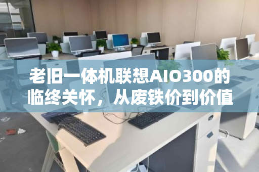 老旧一体机联想AIO300的临终关怀，从废铁价到价值重估，你被坑了多少？