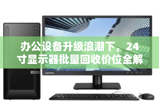 办公设备升级浪潮下,24寸显示器批量回收价位全解析,如何让旧资产变现最大化? 办公设备升级浪潮下,24寸显示器批量回收价位全解析,如何让旧资产变现最大化?