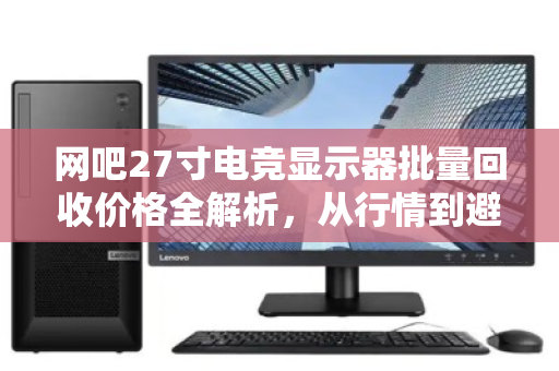 网吧27寸电竞显示器批量回收价格全解析,从行情到避坑,一文看懂 网吧27寸电竞显示器批量回收价格全解析,从行情到避坑,一文看懂