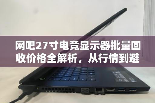 网吧27寸电竞显示器批量回收价格全解析，从行情到避坑，一文看懂