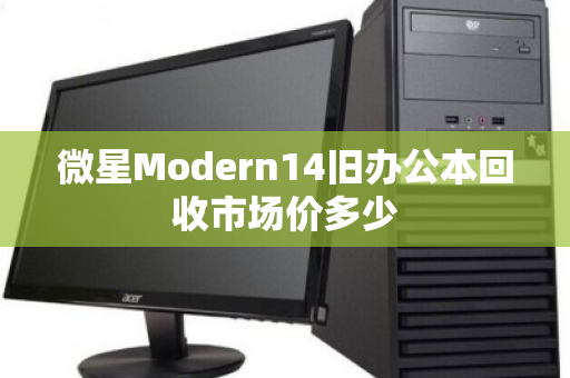 微星Modern14旧办公本回收市场价多少 微星Modern14旧办公本回收市场价多少