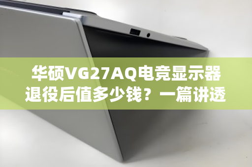 华硕VG27AQ电竞显示器退役后值多少钱?一篇讲透回收报价的底层逻辑与避坑指南 华硕VG27AQ电竞显示器退役后值多少钱?一篇讲透回收报价的底层逻辑与避坑指南