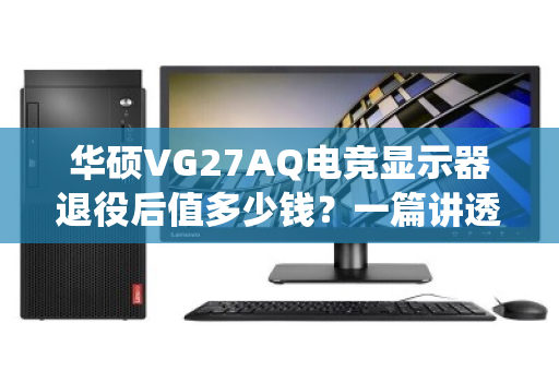 华硕VG27AQ电竞显示器退役后值多少钱？一篇讲透回收报价的底层逻辑与避坑指南