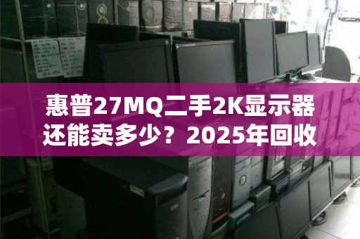 惠普27MQ二手2K显示器还能卖多少?2025年回收价位与避坑指南 惠普27MQ二手2K显示器还能卖多少?2025年回收价位与避坑指南