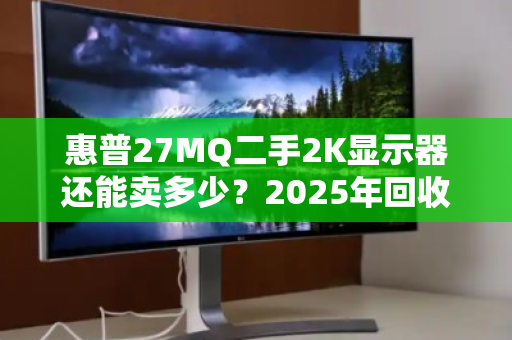惠普27MQ二手2K显示器还能卖多少?2025年回收价位与避坑指南 惠普27MQ二手2K显示器还能卖多少?2025年回收价位与避坑指南