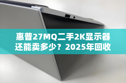 惠普27MQ二手2K显示器还能卖多少？2025年回收价位与避坑指南