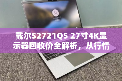 戴尔S2721QS 27寸4K显示器回收价全解析,从行情到避坑,一篇说透 戴尔S2721QS 27寸4K显示器回收价全解析,从行情到避坑,一篇说透