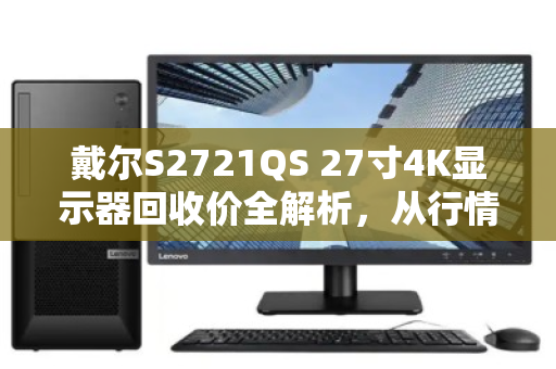 戴尔S2721QS 27寸4K显示器回收价全解析，从行情到避坑，一篇说透