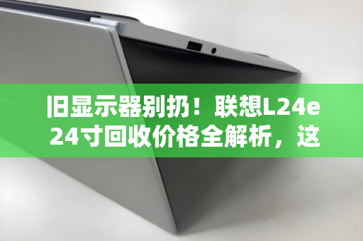 旧显示器别扔!联想L24e 24寸回收价格全解析,这样卖才不亏 旧显示器别扔!联想L24e 24寸回收价格全解析,这样卖才不亏