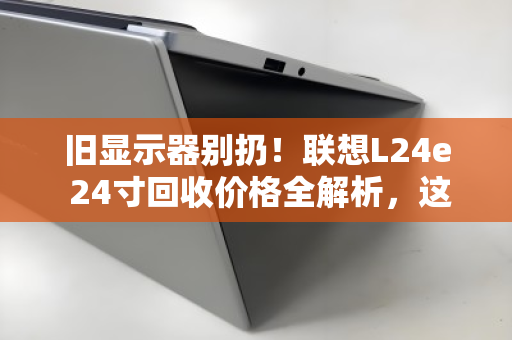 旧显示器别扔!联想L24e 24寸回收价格全解析,这样卖才不亏 旧显示器别扔!联想L24e 24寸回收价格全解析,这样卖才不亏