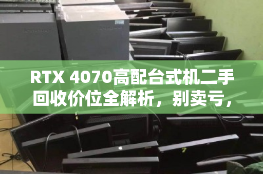 RTX 4070高配台式机二手回收价位全解析，别卖亏，先看这篇深度指南