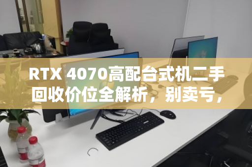 RTX 4070高配台式机二手回收价位全解析，别卖亏，先看这篇深度指南