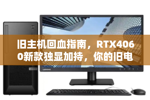 旧主机回血指南,RTX4060新款独显加持,你的旧电脑还值多少钱? 旧主机回血指南,RTX4060新款独显加持,你的旧电脑还值多少钱?