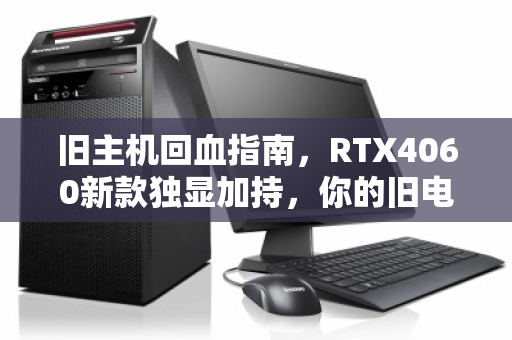 旧主机回血指南,RTX4060新款独显加持,你的旧电脑还值多少钱? 旧主机回血指南,RTX4060新款独显加持,你的旧电脑还值多少钱?