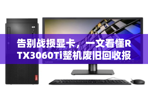 告别战损显卡，一文看懂RTX3060Ti整机废旧回收报价的门道