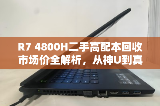 R7 4800H二手高配本回收市场价全解析，从神U到真香，你的笔记本还值多少钱？