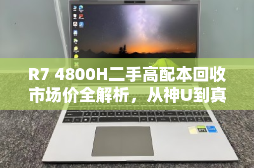 R7 4800H二手高配本回收市场价全解析，从神U到真香，你的笔记本还值多少钱？