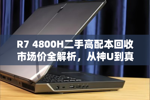 R7 4800H二手高配本回收市场价全解析，从神U到真香，你的笔记本还值多少钱？
