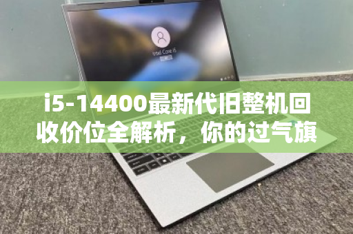 i5-14400最新代旧整机回收价位全解析,你的过气旗舰还值多少? i5-14400最新代旧整机回收价位全解析,你的过气旗舰还值多少?