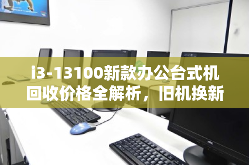 i3-13100新款办公台式机回收价格全解析,旧机换新颜,别让你的生产力工具悄悄贬值 i3-13100新款办公台式机回收价格全解析,旧机换新颜,别让你的生产力工具悄悄贬值
