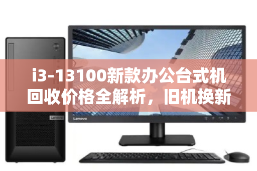 i3-13100新款办公台式机回收价格全解析,旧机换新颜,别让你的生产力工具悄悄贬值 i3-13100新款办公台式机回收价格全解析,旧机换新颜,别让你的生产力工具悄悄贬值