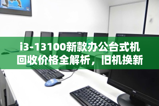 i3-13100新款办公台式机回收价格全解析，旧机换新颜，别让你的生产力工具悄悄贬值